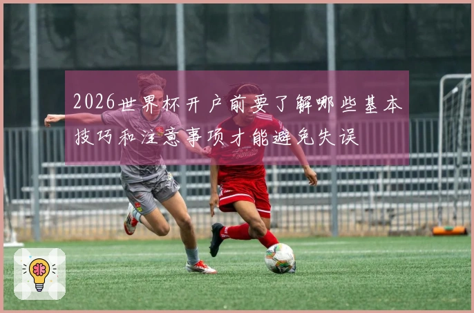2026世界杯开户前要了解哪些基本技巧和注意事项才能避免失误