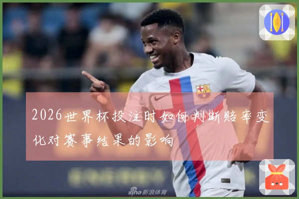 2026世界杯投注时如何判断赔率变化对赛事结果的影响