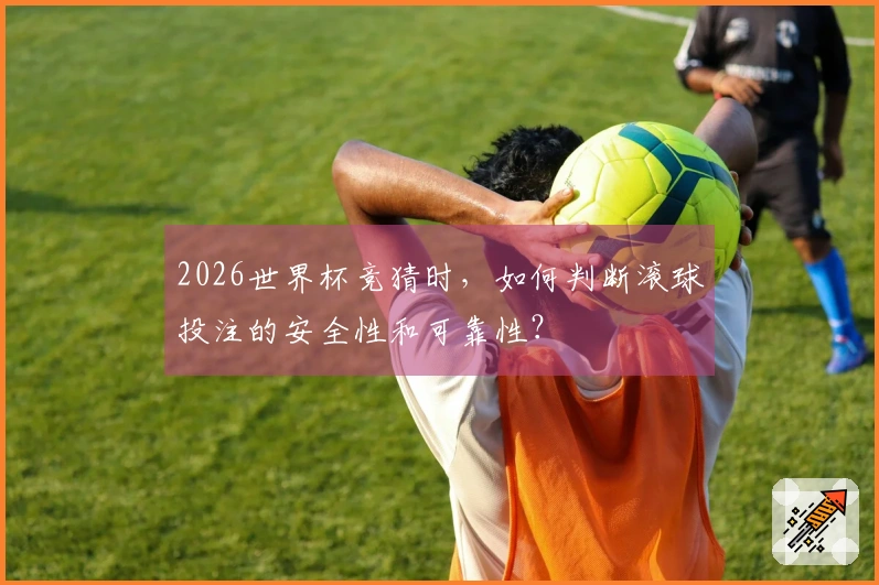 2026世界杯竞猜时，如何判断滚球投注的安全性和可靠性？