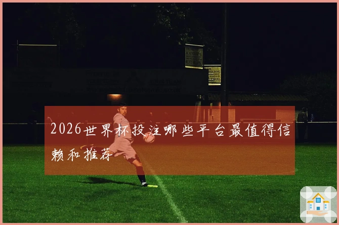 2026世界杯投注哪些平台最值得信赖和推荐