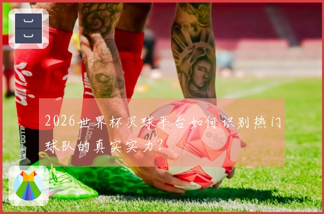 2026世界杯买球平台如何识别热门球队的真实实力?