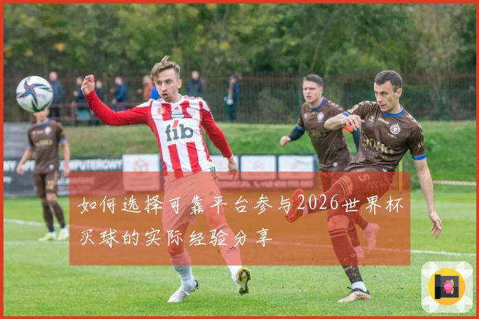如何选择可靠平台参与2026世界杯买球的实际经验分享