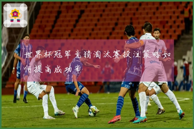 世界杯冠军竞猜淘汰赛投注策略如何提高成功率
