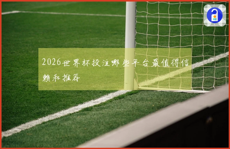 2026世界杯投注哪些平台最值得信赖和推荐