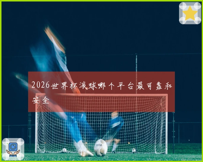 2026世界杯滚球哪个平台最可靠和安全