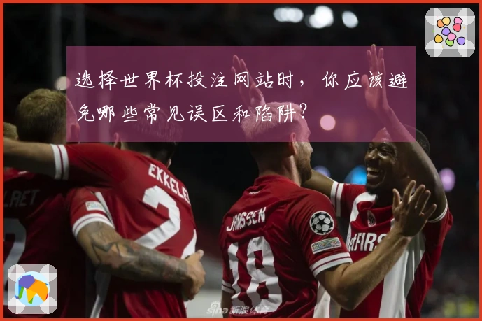 选择世界杯投注网站时，你应该避免哪些常见误区和陷阱？