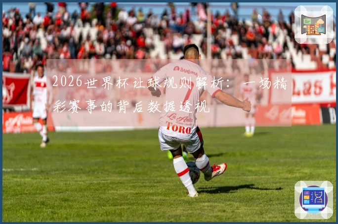 2026世界杯让球规则解析：一场精彩赛事的背后数据透视