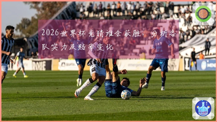 2026世界杯竞猜谁会获胜，分析各队实力及赔率变化
