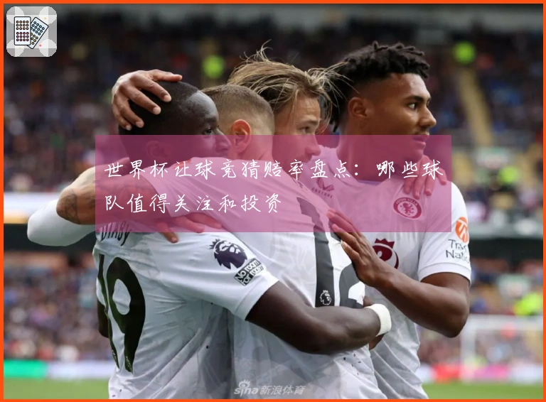 世界杯让球竞猜赔率盘点：哪些球队值得关注和投资