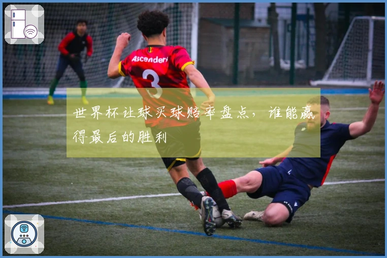 世界杯让球买球赔率盘点，谁能赢得最后的胜利