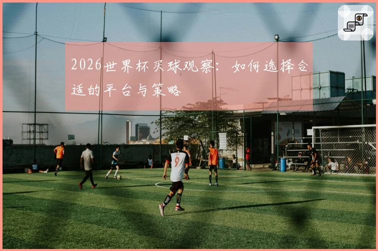 2026世界杯买球观察：如何选择合适的平台与策略