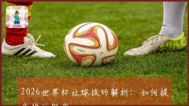 2026世界杯让球技巧解析：如何提高投注胜率