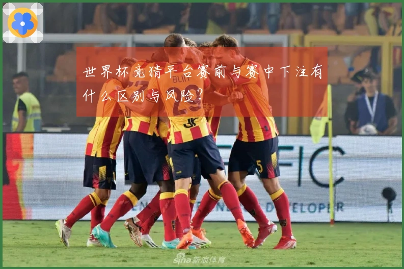 世界杯竞猜平台赛前与赛中下注有什么区别与风险?