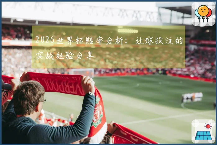2026世界杯赔率分析：让球投注的实战经验分享