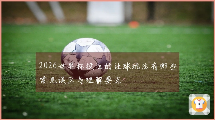 2026世界杯投注的让球玩法有哪些常见误区与理解要点