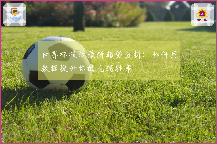 世界杯投注最新趋势分析：如何用数据提升你的竞猜胜率