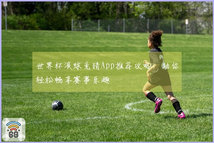 世界杯滚球竞猜App推荐攻略，助你轻松畅享赛事乐趣