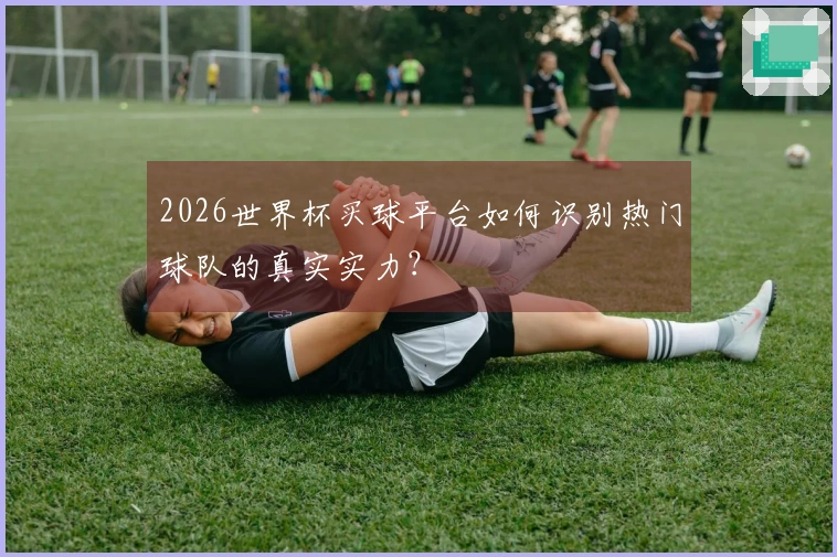 2026世界杯买球平台如何识别热门球队的真实实力？