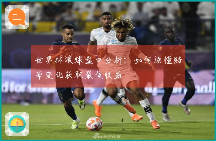 世界杯滚球盘口分析：如何读懂赔率变化获取最佳收益