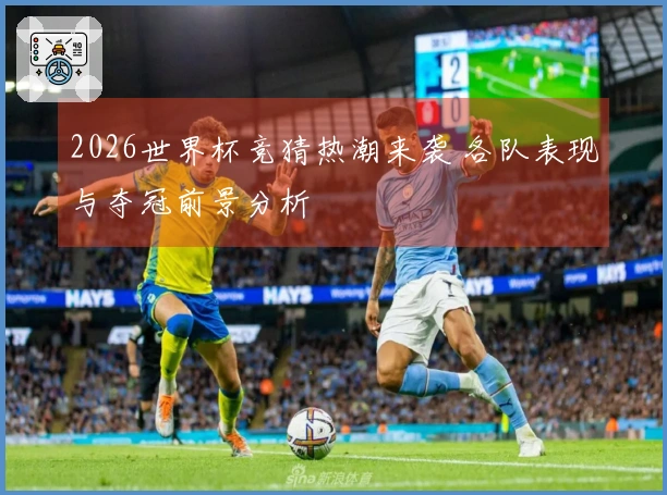 2026世界杯竞猜热潮来袭 各队表现与夺冠前景分析