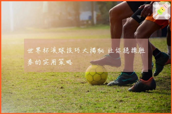 世界杯滚球技巧大揭秘 让你稳操胜券的实用策略