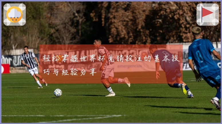 轻松掌握世界杯竞猜投注的基本技巧与经验分享
