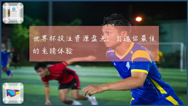 世界杯投注资源盘点：打造你最佳的竞猜体验