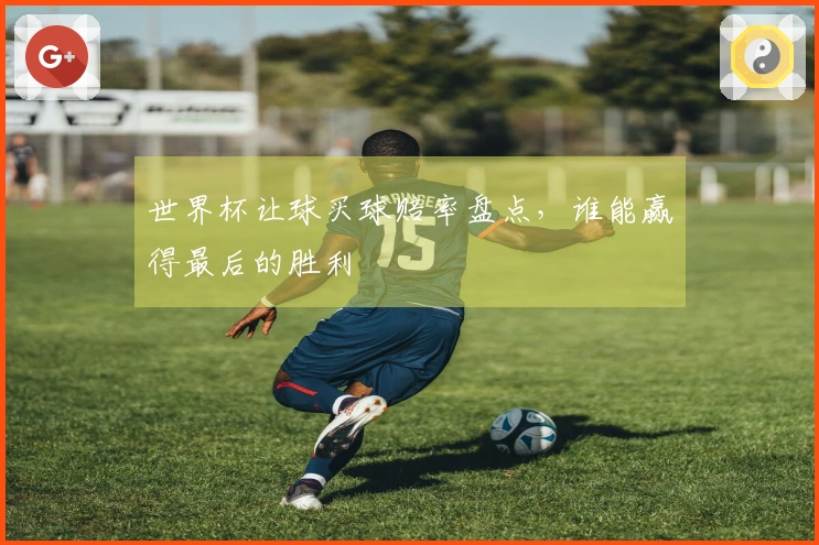 世界杯让球买球赔率盘点，谁能赢得最后的胜利