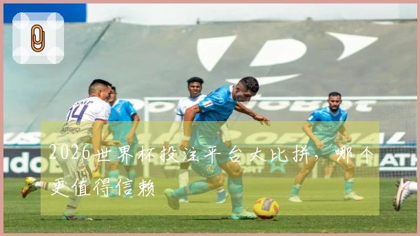 2026世界杯投注平台大比拼，哪个更值得信赖
