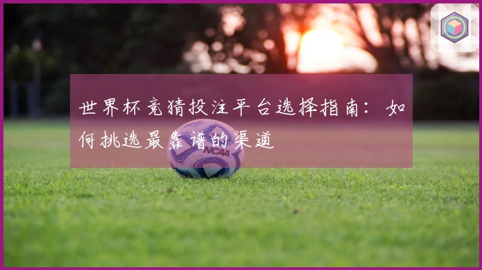 世界杯竞猜投注平台选择指南：如何挑选最靠谱的渠道