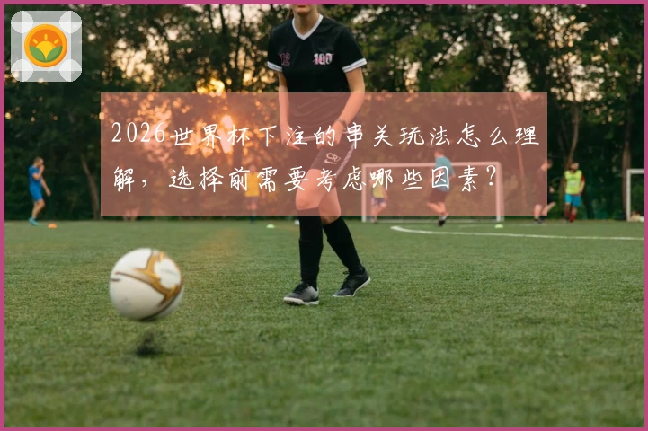 2026世界杯下注的串关玩法怎么理解，选择前需要考虑哪些因素？