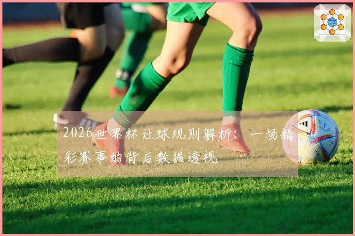 2026世界杯让球规则解析：一场精彩赛事的背后数据透视
