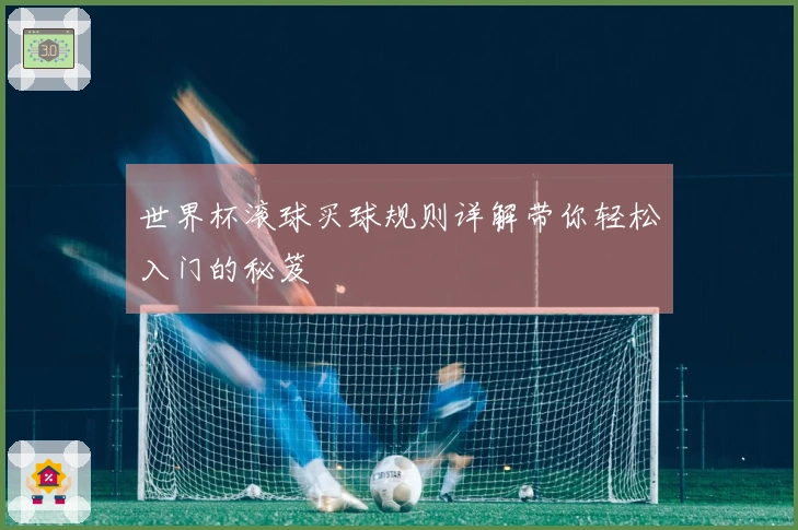 世界杯滚球买球规则详解带你轻松入门的秘笈