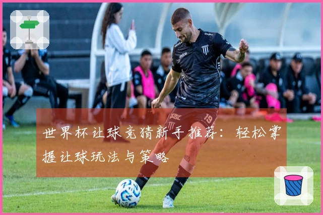 世界杯让球竞猜新手推荐：轻松掌握让球玩法与策略