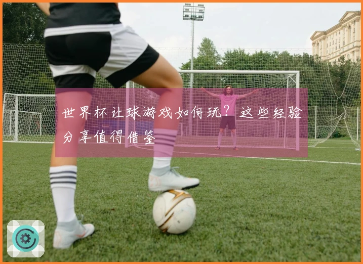 世界杯让球游戏如何玩？这些经验分享值得借鉴