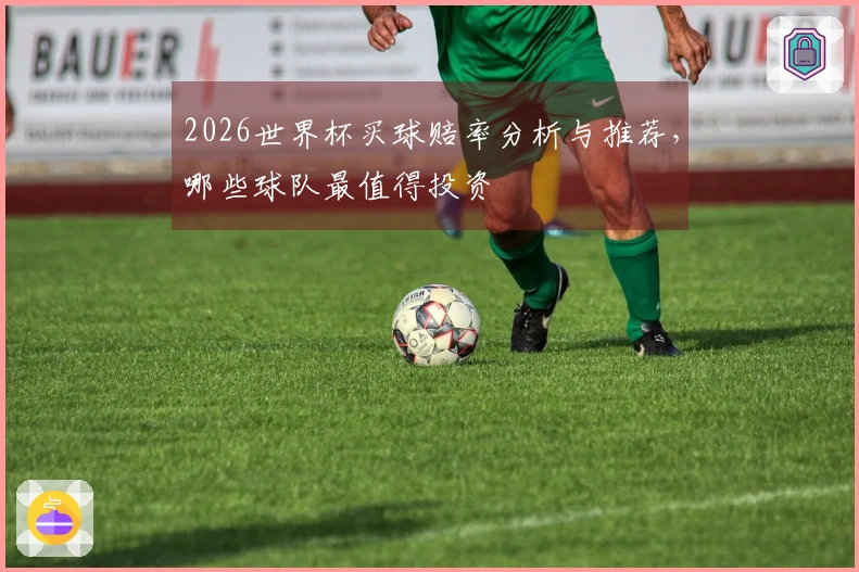 2026世界杯买球赔率分析与推荐，哪些球队最值得投资