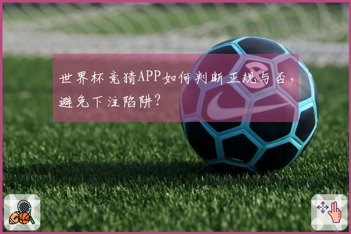 世界杯竞猜APP如何判断正规与否，避免下注陷阱？