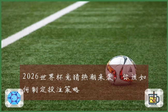 2026世界杯竞猜热潮来袭，你该如何制定投注策略