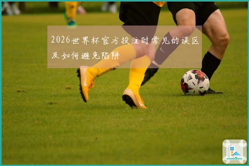 2026世界杯官方投注时常见的误区及如何避免陷阱