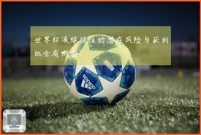 世界杯滚球投注的潜在风险与获利机会有哪些？