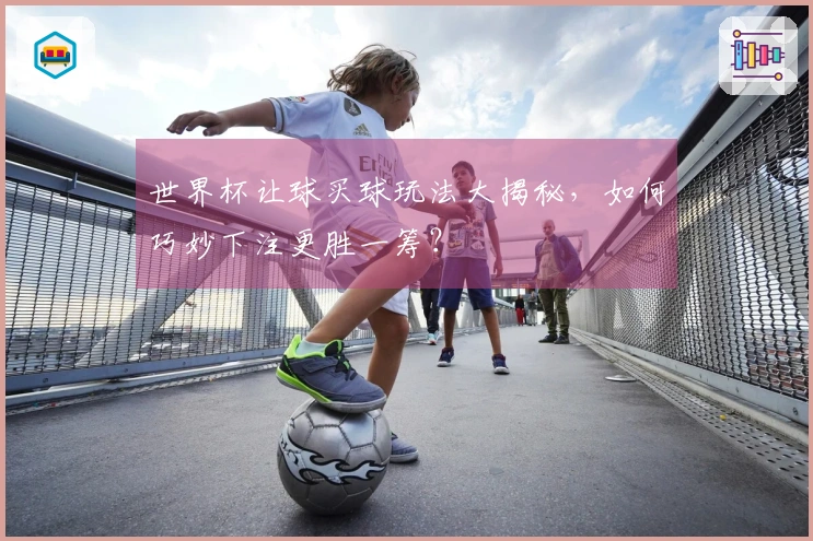 世界杯让球买球玩法大揭秘，如何巧妙下注更胜一筹？