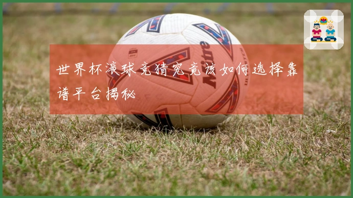 世界杯滚球竞猜究竟该如何选择靠谱平台揭秘