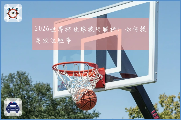2026世界杯让球技巧解析：如何提高投注胜率