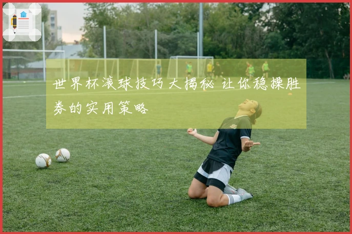 世界杯滚球技巧大揭秘 让你稳操胜券的实用策略