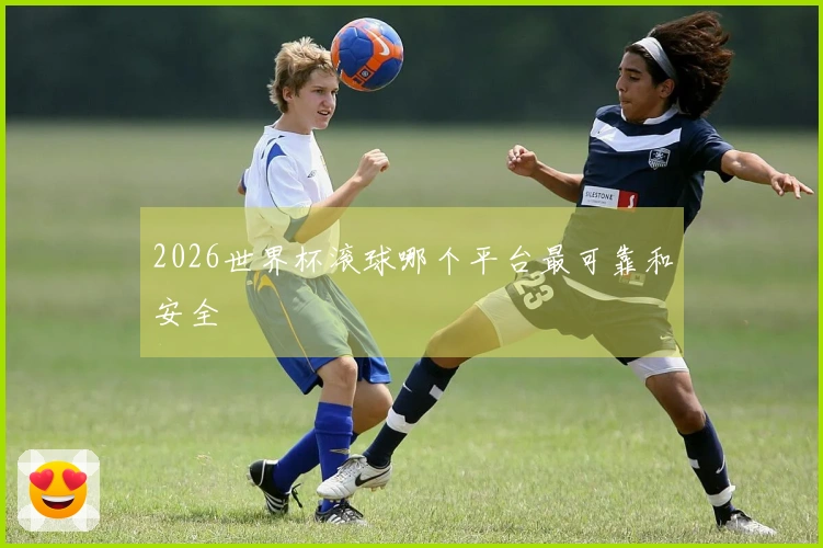 2026世界杯滚球哪个平台最可靠和安全