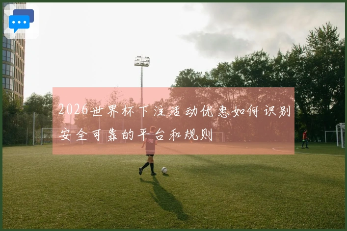 2026世界杯下注活动优惠如何识别安全可靠的平台和规则