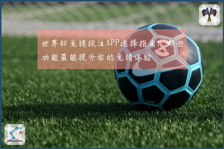 世界杯竞猜投注APP选择指南：哪些功能最能提升你的竞猜体验