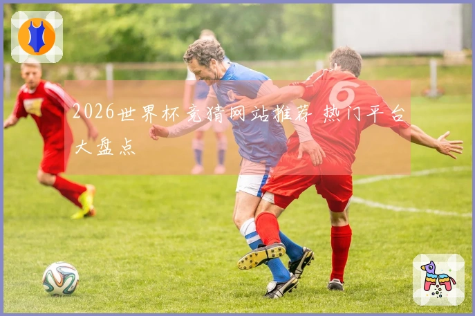2026世界杯竞猜网站推荐 热门平台大盘点