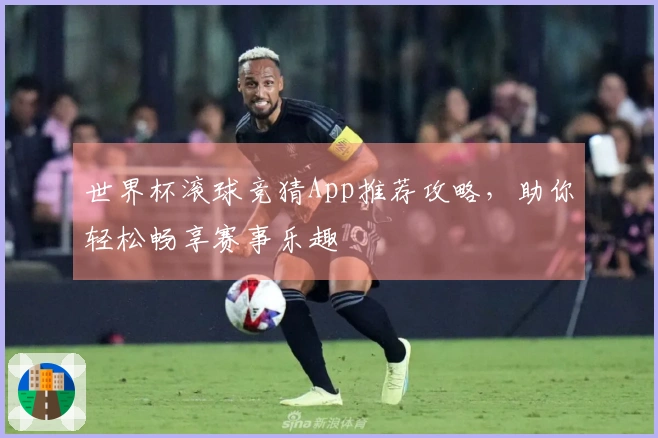 世界杯滚球竞猜App推荐攻略，助你轻松畅享赛事乐趣