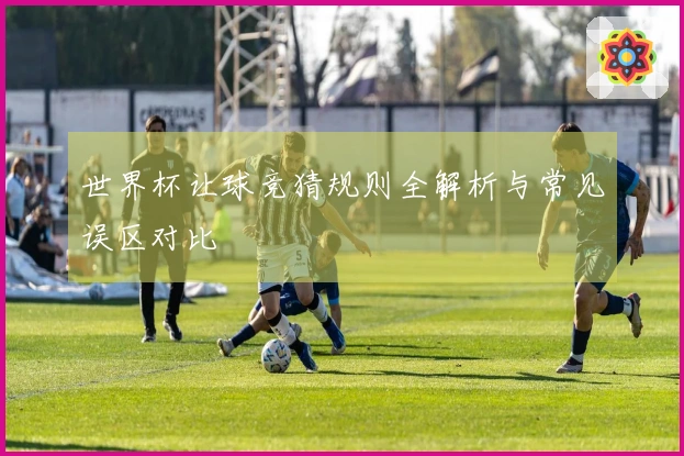 世界杯让球竞猜规则全解析与常见误区对比